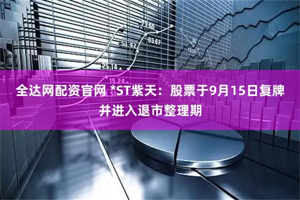 全达网配资官网 *ST紫天：股票于9月15日复牌并进入退市整理期