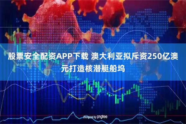 股票安全配资APP下载 澳大利亚拟斥资250亿澳元打造核潜艇船坞