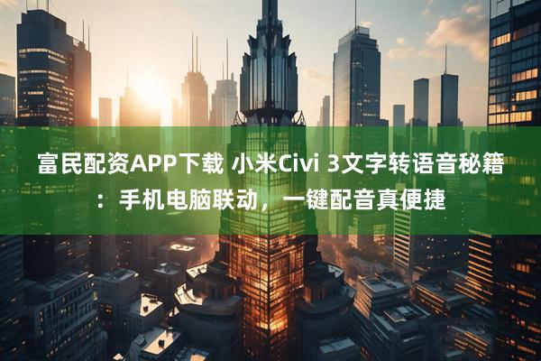富民配资APP下载 小米Civi 3文字转语音秘籍:手机电脑联动,一键配音真便捷