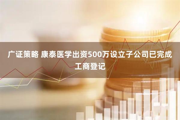 广证策略 康泰医学出资500万设立子公司已完成工商登记