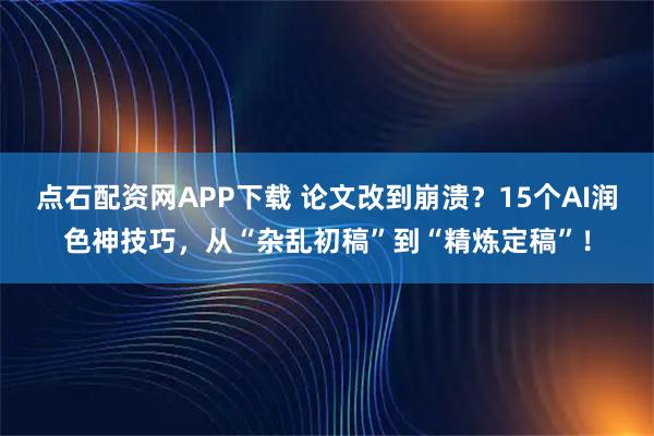 点石配资网APP下载 论文改到崩溃？15个AI润色神技巧，从“杂乱初稿”到“精炼定稿”！