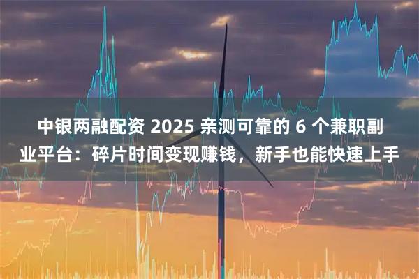 中银两融配资 2025 亲测可靠的 6 个兼职副业平台：碎片时间变现赚钱，新手也能快速上手