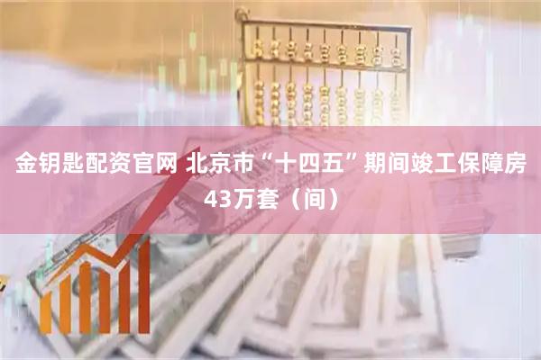 金钥匙配资官网 北京市“十四五”期间竣工保障房43万套（间）