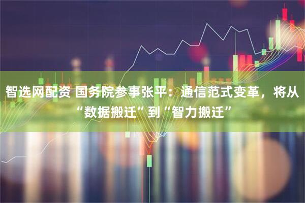智选网配资 国务院参事张平：通信范式变革，将从“数据搬迁”到“智力搬迁”