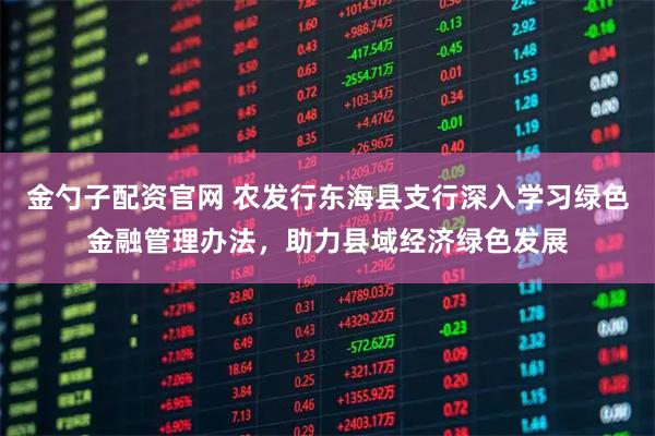 金勺子配资官网 农发行东海县支行深入学习绿色金融管理办法，助力县域经济绿色发展