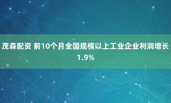 茂森配资 前10个月全国规模以上工业企业利润增长1.9%