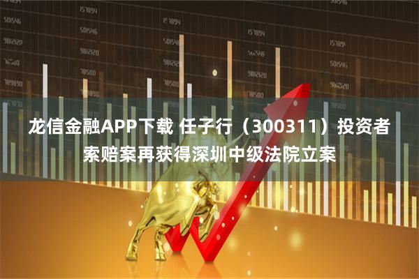 龙信金融APP下载 任子行（300311）投资者索赔案再获得深圳中级法院立案