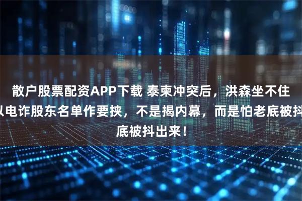 散户股票配资APP下载 泰柬冲突后，洪森坐不住了，以电诈股东名单作要挟，不是揭内幕，而是怕老底被抖出来！