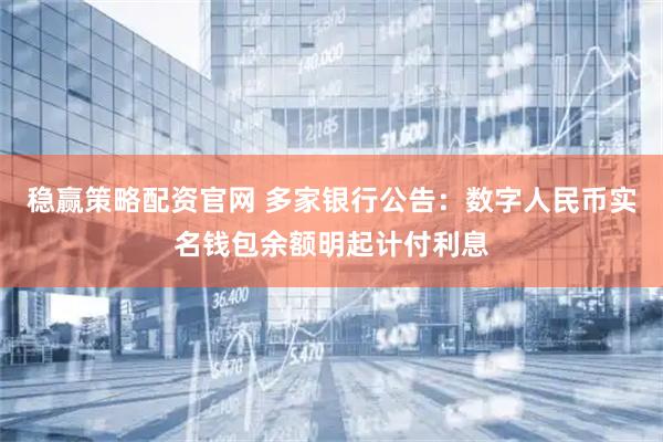稳赢策略配资官网 多家银行公告：数字人民币实名钱包余额明起计付利息