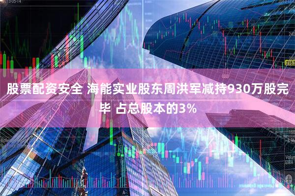 股票配资安全 海能实业股东周洪军减持930万股完毕 占总股本的3%