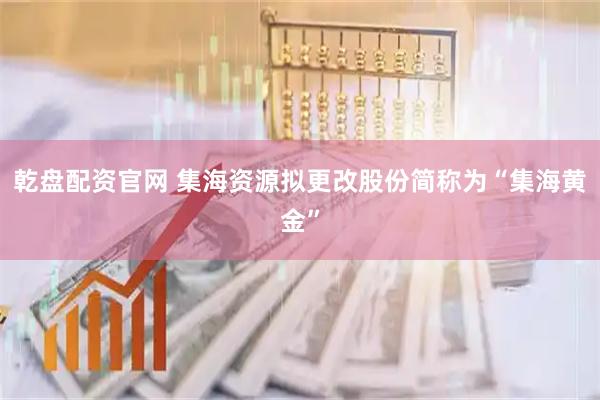 乾盘配资官网 集海资源拟更改股份简称为“集海黄金”