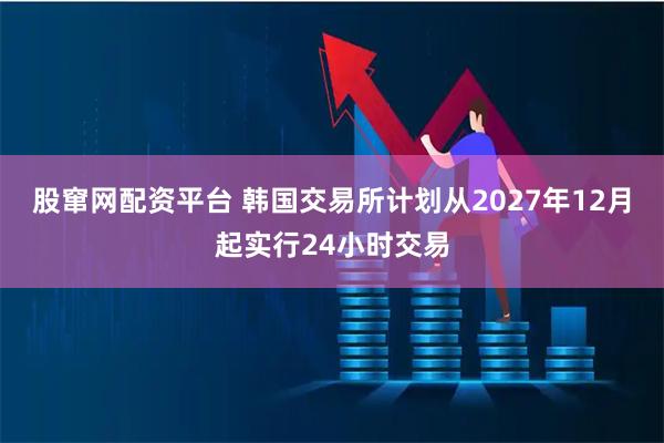 股窜网配资平台 韩国交易所计划从2027年12月起实行24小时交易