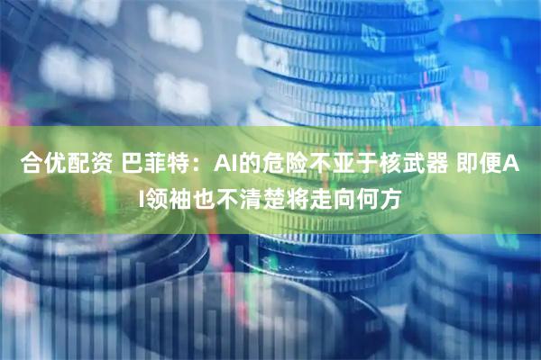 合优配资 巴菲特：AI的危险不亚于核武器 即便AI领袖也不清楚将走向何方