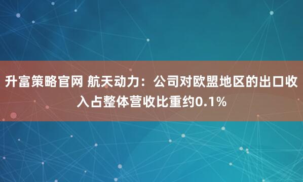 升富策略官网 航天动力：公司对欧盟地区的出口收入占整体营收比重约0.1%