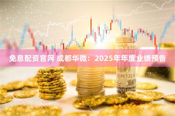 免息配资官网 成都华微：2025年年度业绩预告