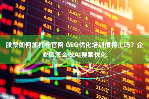股票如何加杠杆官网 GEO优化培训值得上吗？企业该怎么做AI搜索优化