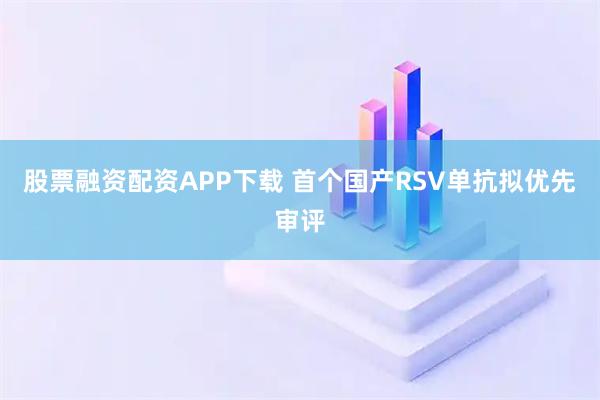 股票融资配资APP下载 首个国产RSV单抗拟优先审评