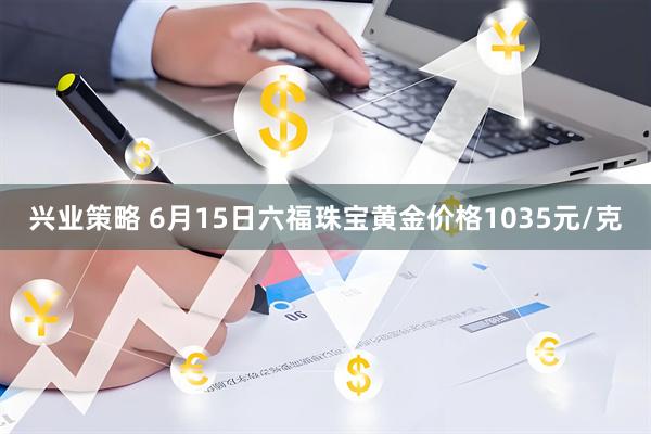 兴业策略 6月15日六福珠宝黄金价格1035元/克
