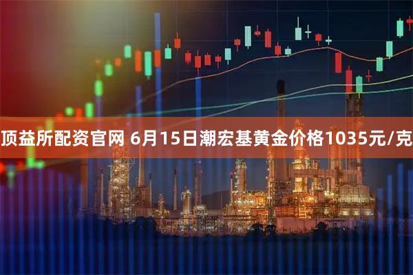 顶益所配资官网 6月15日潮宏基黄金价格1035元/克