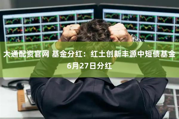 大通配资官网 基金分红：红土创新丰源中短债基金6月27日分红