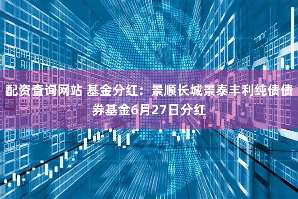 配资查询网站 基金分红:景顺长城景泰丰利纯债债券基金6月27日分红