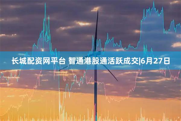 长城配资网平台 智通港股通活跃成交|6月27日