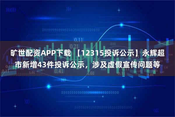 旷世配资APP下载 【12315投诉公示】永辉超市新增43件投诉公示，涉及虚假宣传问题等