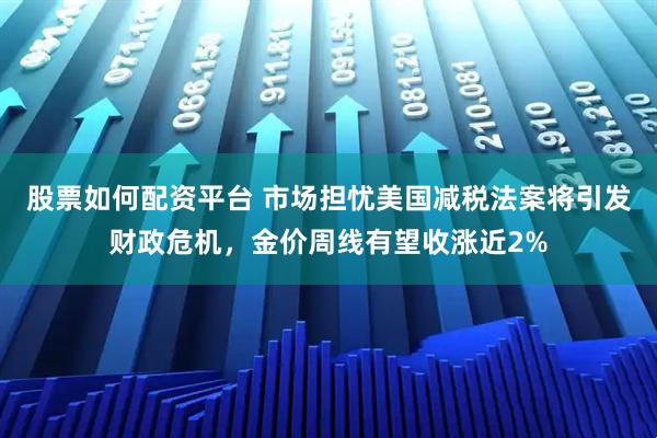 股票如何配资平台 市场担忧美国减税法案将引发财政危机，金价周线有望收涨近2%