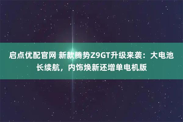 启点优配官网 新款腾势Z9GT升级来袭:大电池长续航,内饰焕新还增单电机版