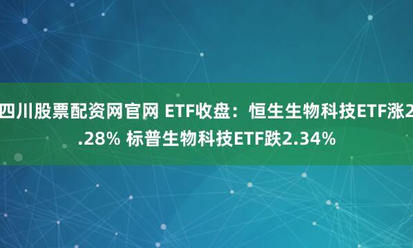 四川股票配资网官网 ETF收盘：恒生生物科技ETF涨2.28% 标普生物科技ETF跌2.34%