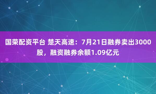国荣配资平台 楚天高速:7月21日融券卖出3000股,融资融券余额1.09亿元