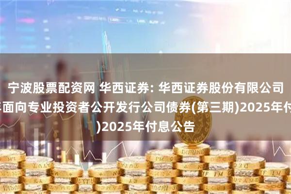 宁波股票配资网 华西证券: 华西证券股份有限公司2024年面向专业投资者公开发行公司债券(第三期)2025年付息公告