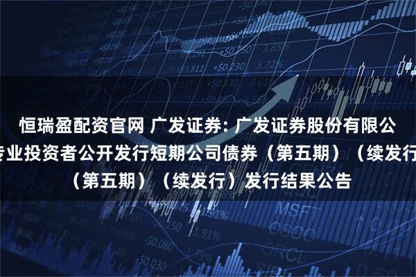 恒瑞盈配资官网 广发证券: 广发证券股份有限公司2025年面向专业投资者公开发行短期公司债券(第五期)(续发行)发行结果公告