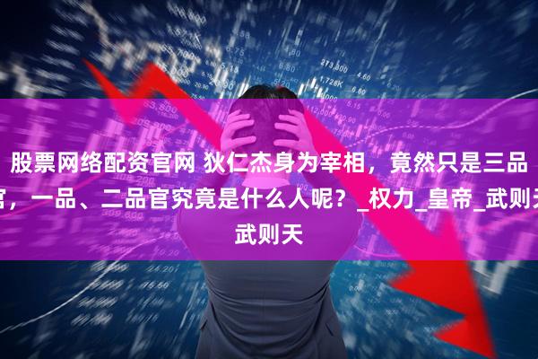 股票网络配资官网 狄仁杰身为宰相，竟然只是三品官，一品、二品官究竟是什么人呢？_权力_皇帝_武则天