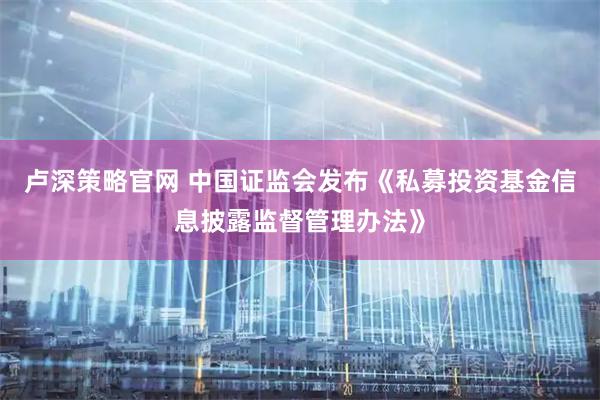 卢深策略官网 中国证监会发布《私募投资基金信息披露监督管理办法》