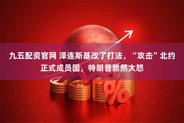 九五配资官网 泽连斯基改了打法,“攻击”北约正式成员国,特朗普勃然大怒