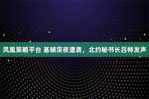 凤凰策略平台 基辅深夜遭袭，北约秘书长吕特发声