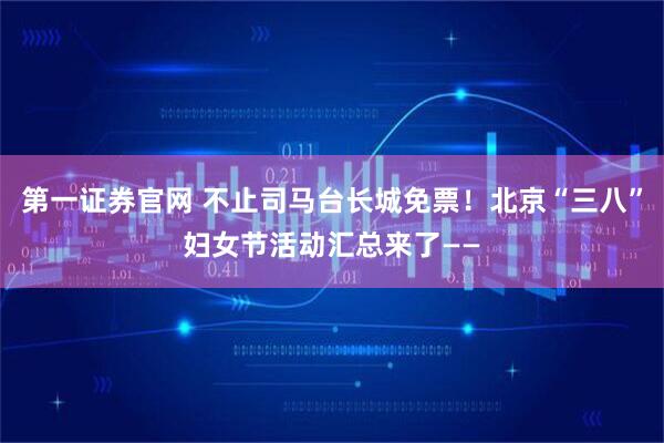 第一证券官网 不止司马台长城免票！北京“三八”妇女节活动汇总来了——
