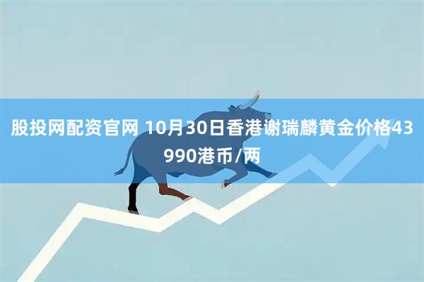 股投网配资官网 10月30日香港谢瑞麟黄金价格43990港币/两