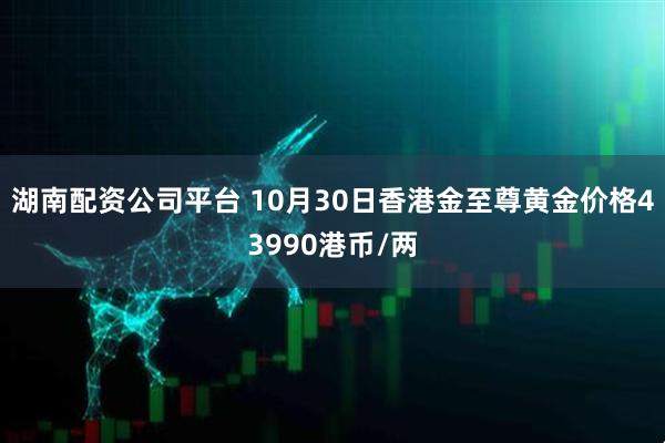 湖南配资公司平台 10月30日香港金至尊黄金价格43990港币/两