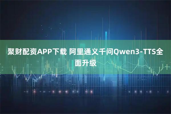 聚财配资APP下载 阿里通义千问Qwen3-TTS全面升级