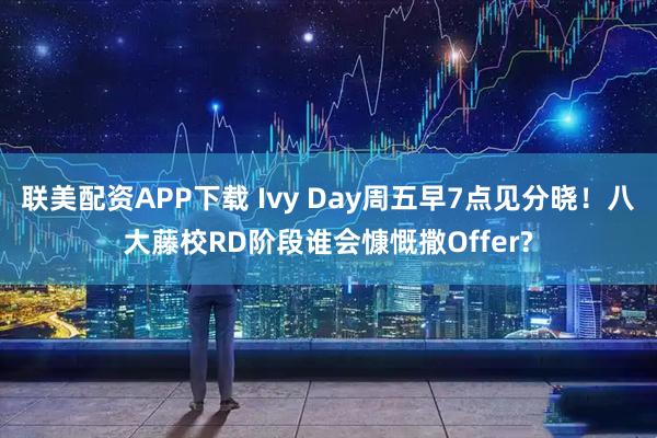 联美配资APP下载 Ivy Day周五早7点见分晓！八大藤校RD阶段谁会慷慨撒Offer?
