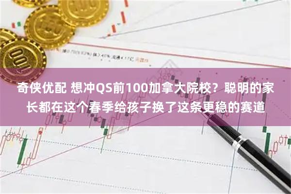 奇侠优配 想冲QS前100加拿大院校?聪明的家长都在这个春季给孩子换了这条更稳的赛道