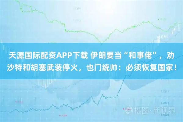 天源国际配资APP下载 伊朗要当“和事佬”，劝沙特和胡塞武装停火，也门统帅：必须恢复国家！